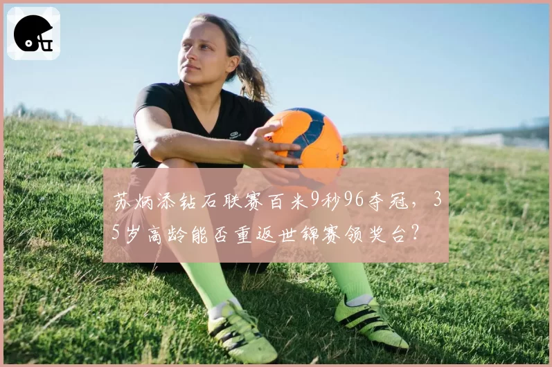 苏炳添钻石联赛百米9秒96夺冠,35岁高龄能否重返世锦赛领奖台?