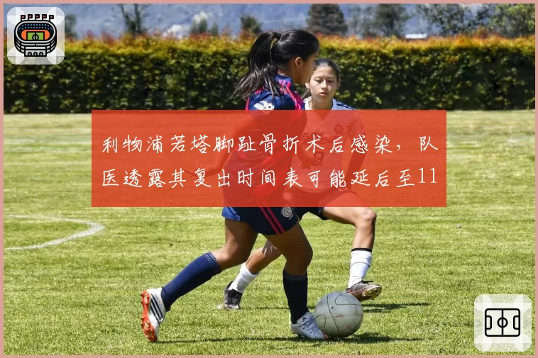 利物浦若塔脚趾骨折术后感染，队医透露其复出时间表可能延后至11月
