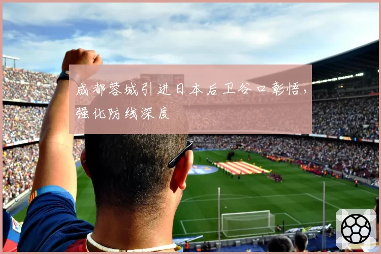 成都蓉城引进日本后卫谷口彰悟,强化防线深度