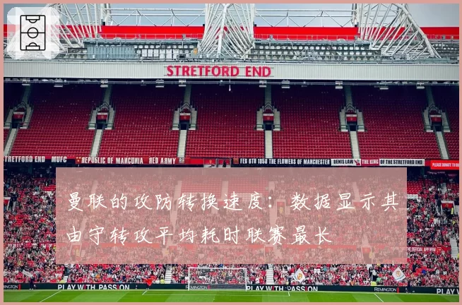 曼联的攻防转换速度：数据显示其由守转攻平均耗时联赛最长
