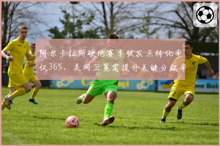 阿尔卡拉斯硬地赛季破发点转化率仅36%，美网卫冕需提升关键分效率