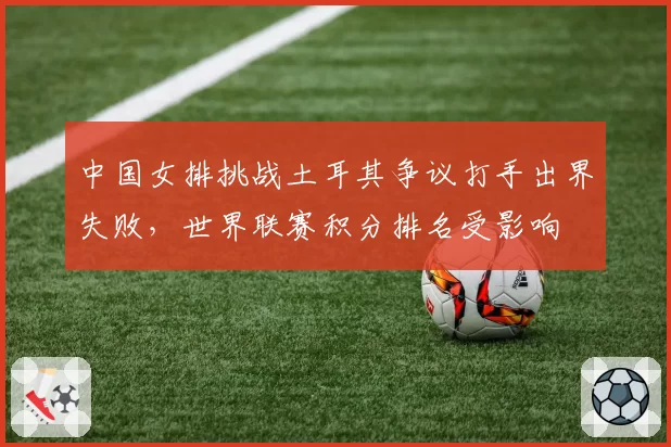 中国女排挑战土耳其争议打手出界失败，世界联赛积分排名受影响