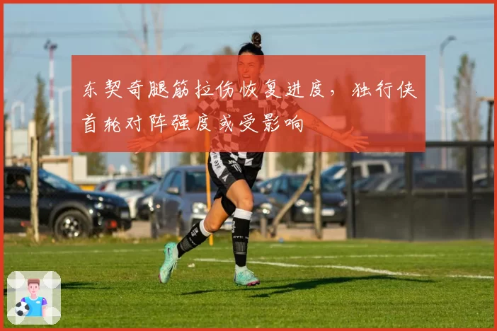 东契奇腿筋拉伤恢复进度，独行侠首轮对阵强度或受影响