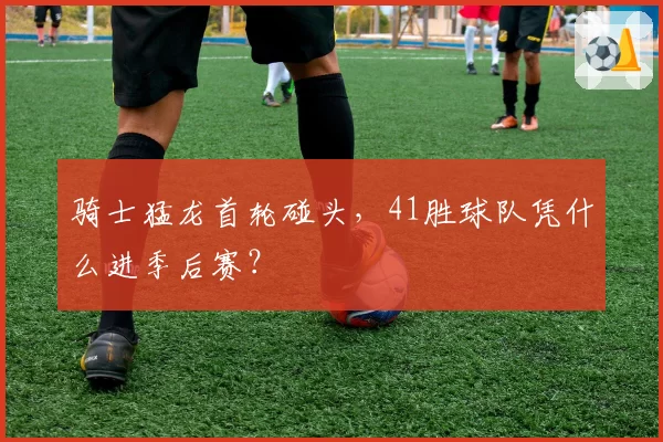 骑士猛龙首轮碰头，41胜球队凭什么进季后赛？