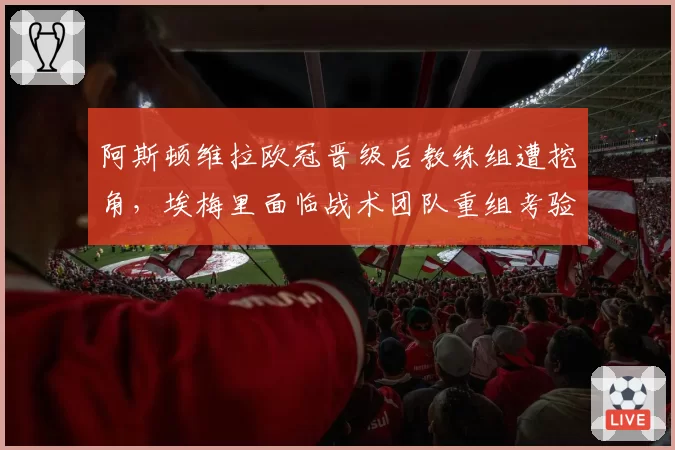 阿斯顿维拉欧冠晋级后教练组遭挖角,埃梅里面临战术团队重组考验?