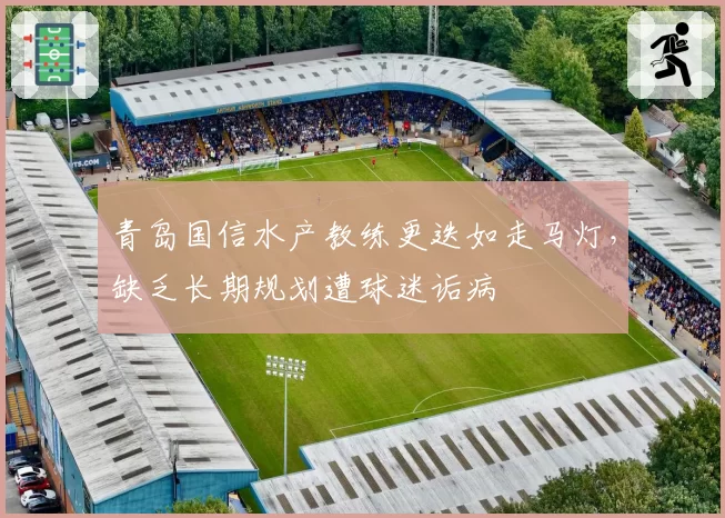 青岛国信水产教练更迭如走马灯，缺乏长期规划遭球迷诟病