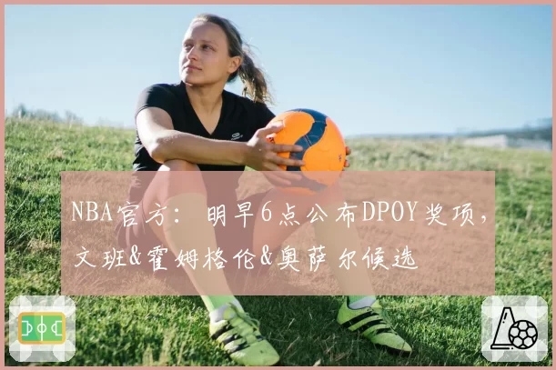 NBA官方：明早6点公布DPOY奖项，文班&霍姆格伦&奥萨尔候选