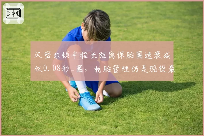 汉密尔顿半程长距离保胎圈速衰减仅0.08秒_圈，轮胎管理仍是现役最佳