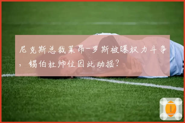 尼克斯总裁莱昂-罗斯被曝权力斗争，锡伯杜帅位因此动摇？
