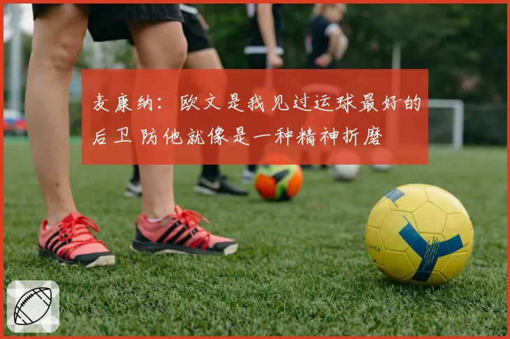 麦康纳：欧文是我见过运球最好的后卫 防他就像是一种精神折磨