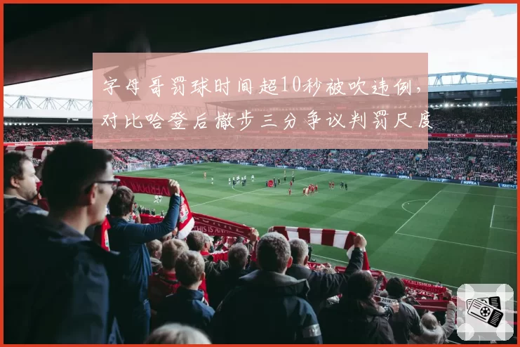 字母哥罚球时间超10秒被吹违例，对比哈登后撤步三分争议判罚尺度不一